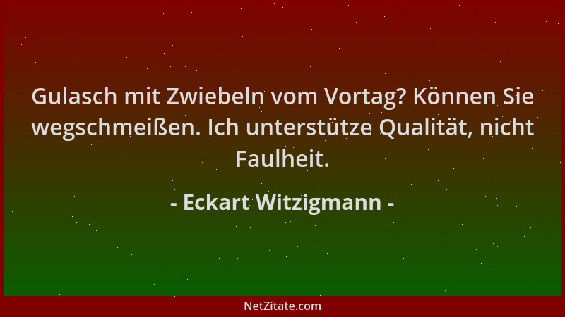 Eckart Witzigmann - Gulasch mit Zwiebeln vom Vortag? Können Sie wegschmeißen. Ich unterstütze Qualität, nicht Faulheit....