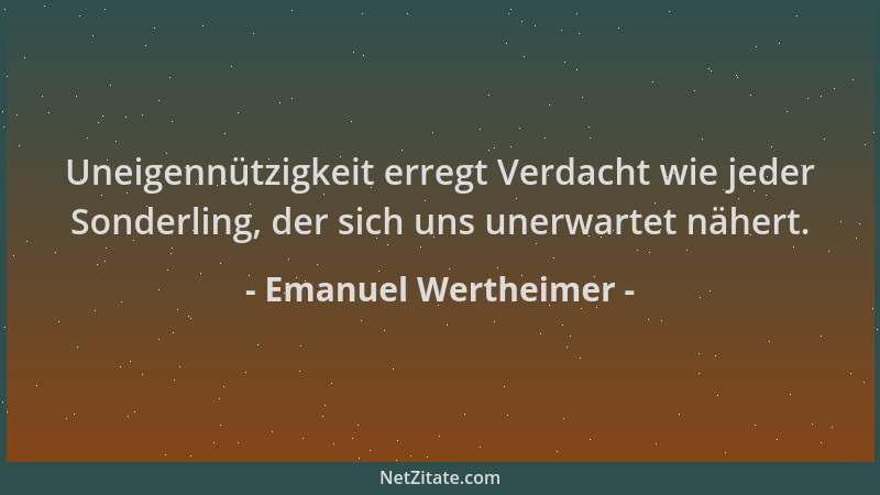 Emanuel Wertheimer - Uneigennützigkeit erregt Verdacht wie jeder Sonderling, der sich uns unerwartet nähert....