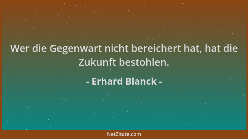 Erhard Blanck - Wer die Gegenwart nicht bereichert hat, hat die Zukunft bestohlen....