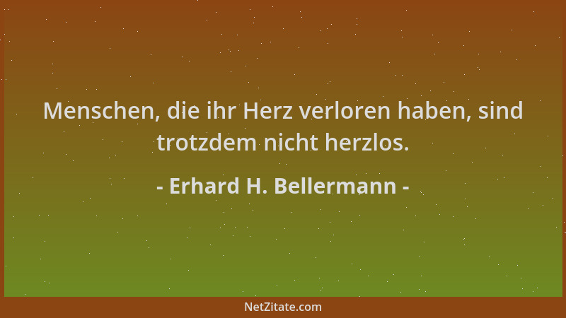 Erhard H. Bellermann - Menschen, die ihr Herz verloren haben, sind trotzdem nicht herzlos....