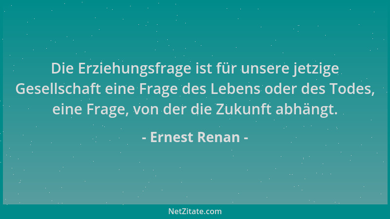 Ernest Renan - Die Erziehungsfrage ist für unsere jetzige Gesellschaft eine Frage des Lebens oder des Todes, eine Frage, vo...