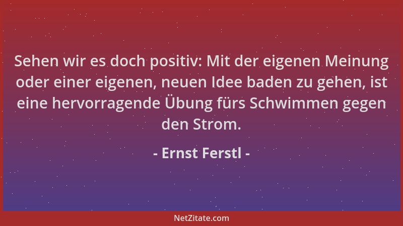 Ernst Ferstl - Sehen wir es doch positiv: Mit der eigenen Meinung oder einer eigenen, neuen Idee baden zu gehen, ist eine h...