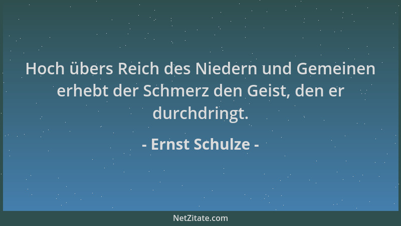 Ernst Schulze - Hoch übers Reich des Niedern und Gemeinen erhebt der Schmerz den Geist, den er durchdringt....