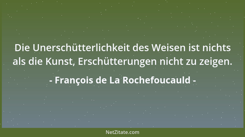 François de La Rochefoucauld - Die Unerschütterlichkeit des Weisen ist nichts als die Kunst, Erschütterungen nicht zu zeige...