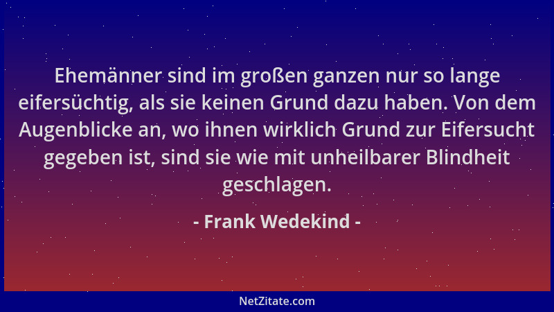 Frank Wedekind - Ehemänner sind im großen ganzen nur so lange eifersüchtig, als sie keinen Grund dazu haben. Von dem Augenb...