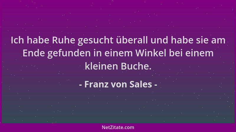 Franz von Sales - Ich habe Ruhe gesucht überall und habe sie am Ende gefunden in einem Winkel bei einem kleinen Buche....