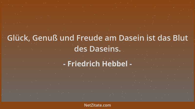 Friedrich Hebbel - Glück, Genuß und Freude am Dasein ist das Blut des Daseins....