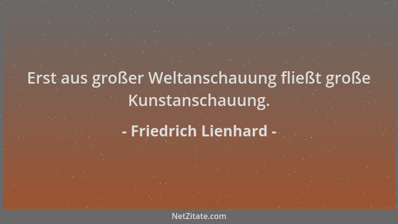 Friedrich Lienhard - Erst aus großer Weltanschauung fließt große Kunstanschauung....