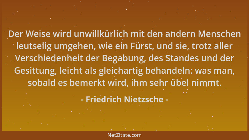 Friedrich Nietzsche - Der Weise wird unwillkürlich mit den andern Menschen leutselig umgehen, wie ein Fürst, und sie, trotz...
