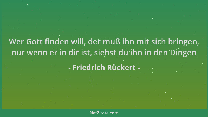 Friedrich Rückert - Wer Gott finden will, der muß ihn mit sich bringen, nur wenn er in dir ist, siehst du ihn in den Dingen...