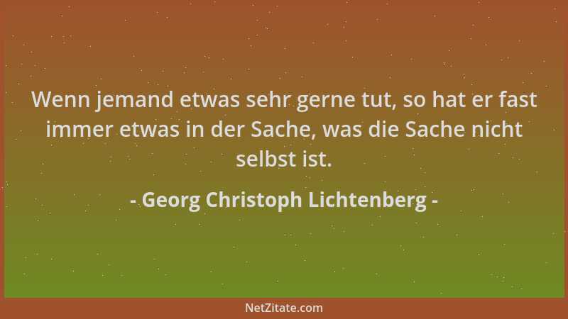 Georg Christoph Lichtenberg - Wenn jemand etwas sehr gerne tut, so hat er fast immer etwas in der Sache, was die Sache nich...