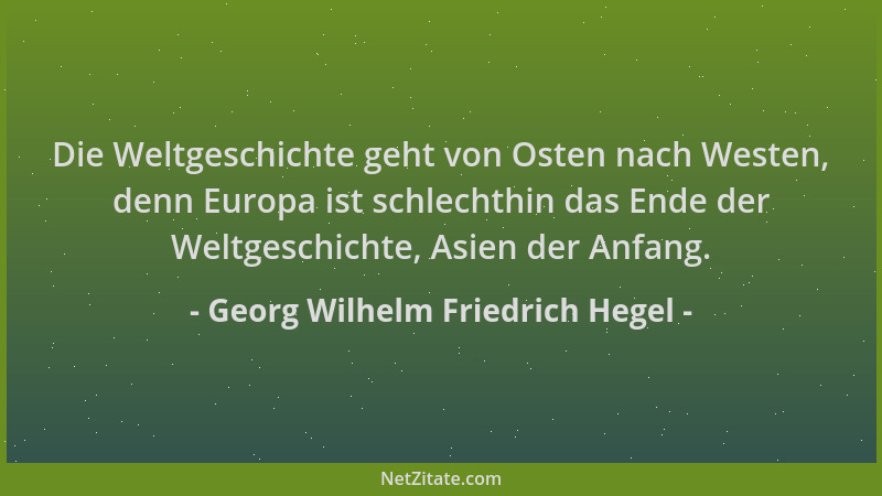 Georg Wilhelm Friedrich Hegel - Die Weltgeschichte geht von Osten nach Westen, denn Europa ist schlechthin das Ende der Wel...
