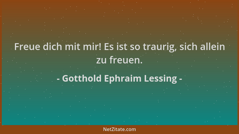 Gotthold Ephraim Lessing - Freue dich mit mir! Es ist so traurig, sich allein zu freuen....