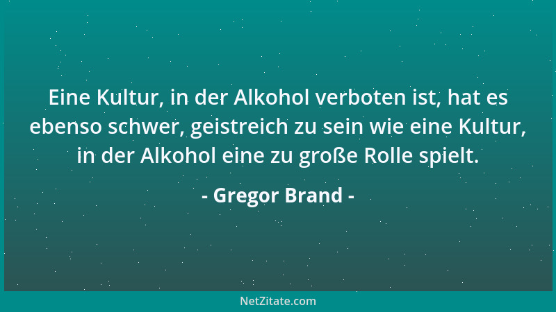 Gregor Brand - Eine Kultur, in der Alkohol verboten ist, hat es ebenso schwer, geistreich zu sein wie eine Kultur, in der A...