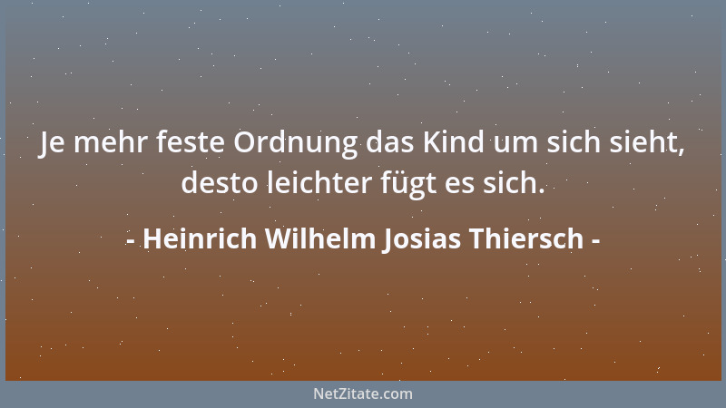 Heinrich Wilhelm Josias Thiersch - Je mehr feste Ordnung das Kind um sich sieht, desto leichter fügt es sich....