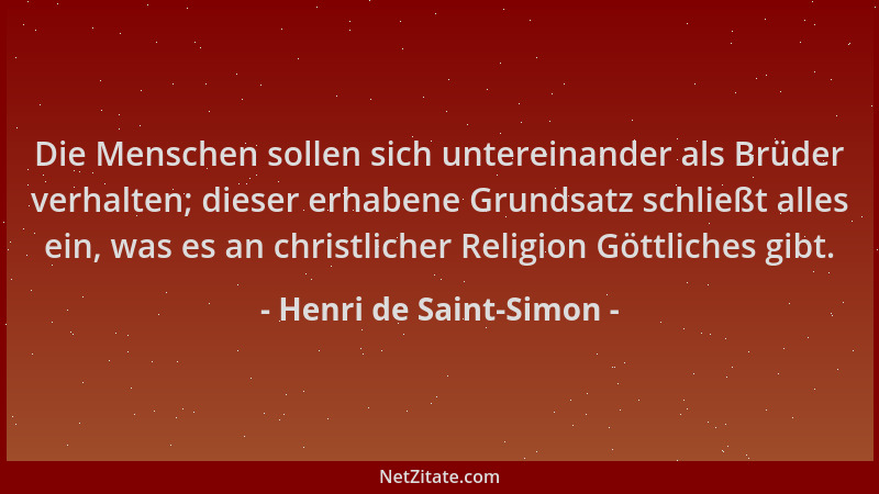 Henri de Saint-Simon - Die Menschen sollen sich untereinander als Brüder verhalten; dieser erhabene Grundsatz schließt alle...