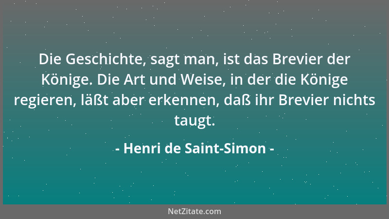 Henri de Saint-Simon - Die Geschichte, sagt man, ist das Brevier der Könige. Die Art und Weise, in der die Könige regieren,...
