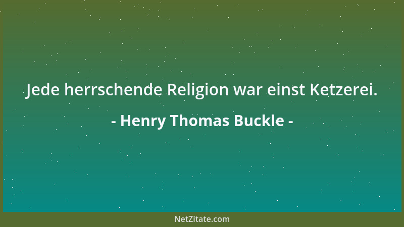 Henry Thomas Buckle - Jede herrschende Religion war einst Ketzerei....