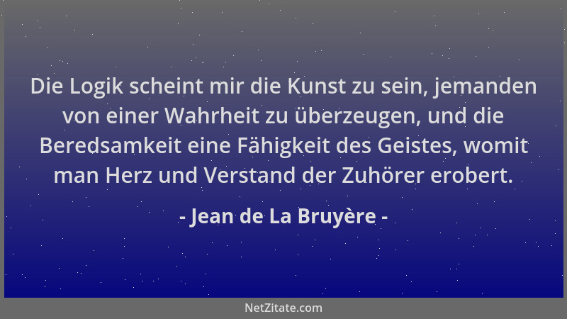 Jean de La Bruyère - Die Logik scheint mir die Kunst zu sein, jemanden von einer Wahrheit zu überzeugen, und die Beredsamke...