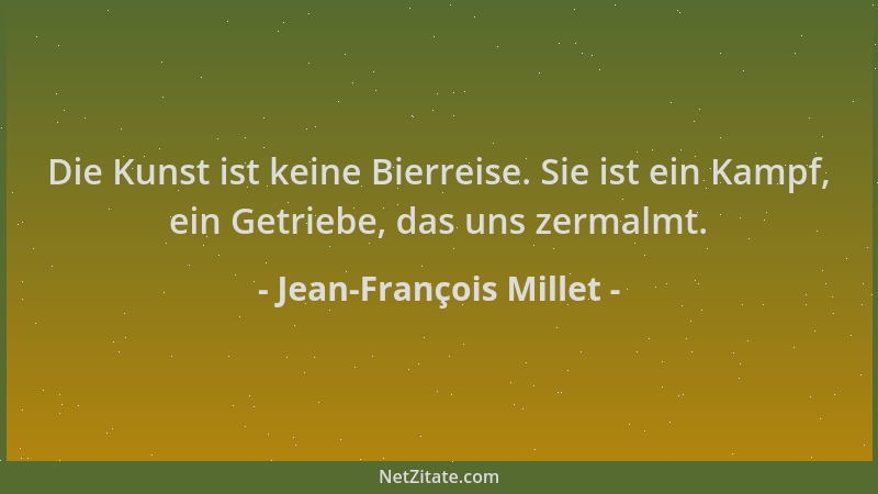 Jean-François Millet - Die Kunst ist keine Bierreise. Sie ist ein Kampf, ein Getriebe, das uns zermalmt....
