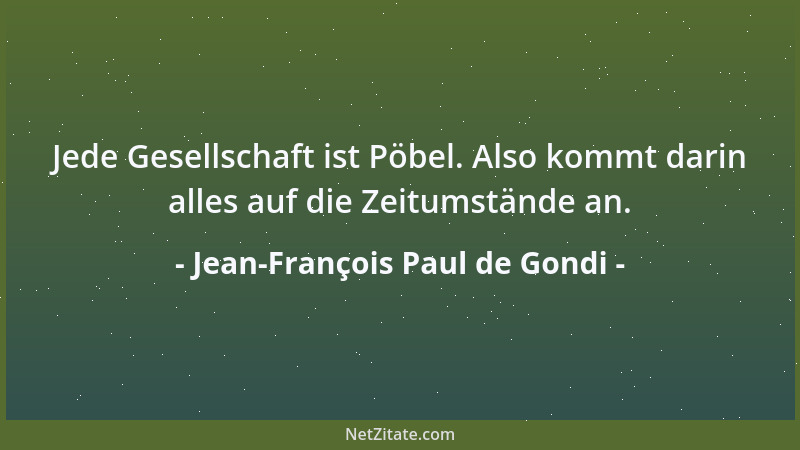 Jean-François Paul de Gondi - Jede Gesellschaft ist Pöbel. Also kommt darin alles auf die Zeitumstände an....