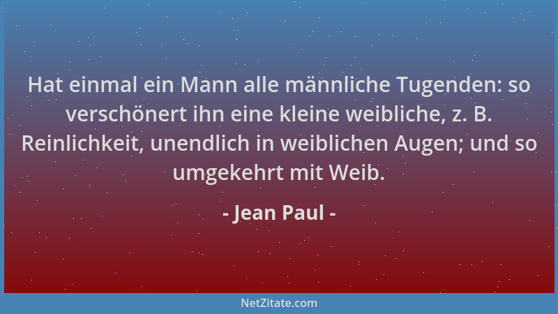 Jean Paul - Hat einmal ein Mann alle männliche Tugenden: so verschönert ihn eine kleine weibliche, z. B. Reinlichkeit, unen...
