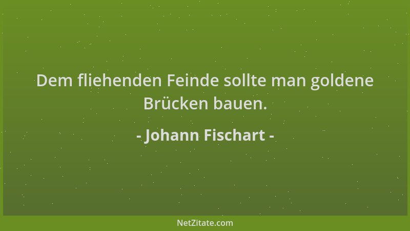Johann Fischart - Dem fliehenden Feinde sollte man goldene Brücken bauen....