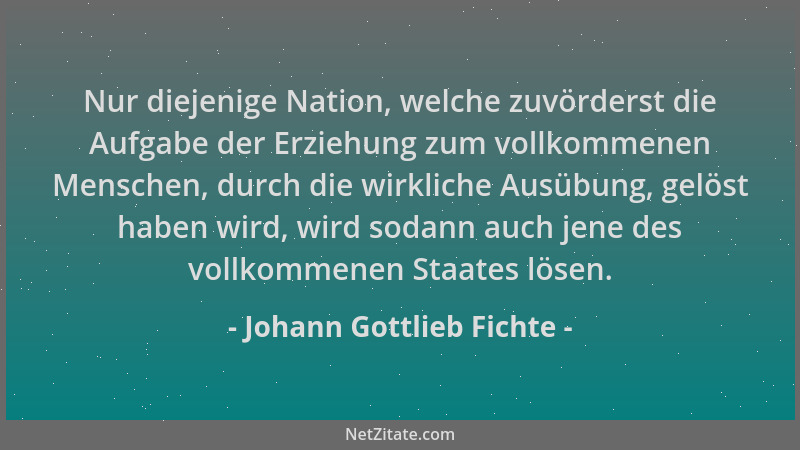 Johann Gottlieb Fichte - Nur diejenige Nation, welche zuvörderst die Aufgabe der Erziehung zum vollkommenen Menschen, durch...
