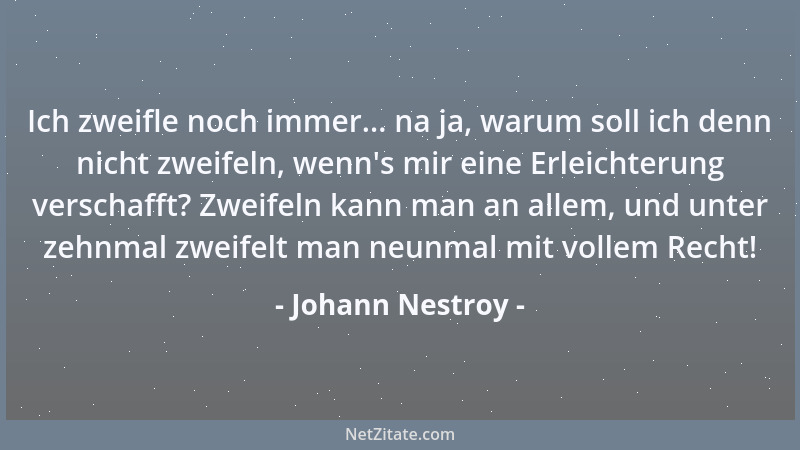 Johann Nestroy - Ich zweifle noch immer... na ja, warum soll ich denn nicht zweifeln, wenn 's mir eine Erleichterung verscha...
