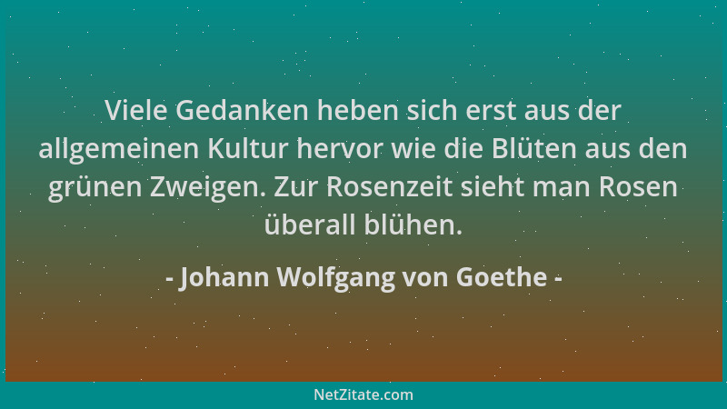 Johann Wolfgang von Goethe - Viele Gedanken heben sich erst aus der allgemeinen Kultur hervor wie die Blüten aus den grünen...