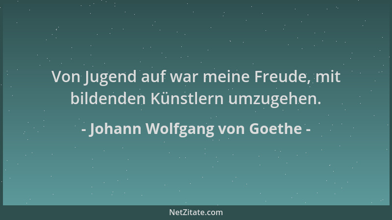Johann Wolfgang von Goethe - Von Jugend auf war meine Freude, mit bildenden Künstlern umzugehen....