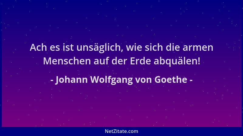 Johann Wolfgang von Goethe - Ach es ist unsäglich, wie sich die armen Menschen auf der Erde abquälen!...