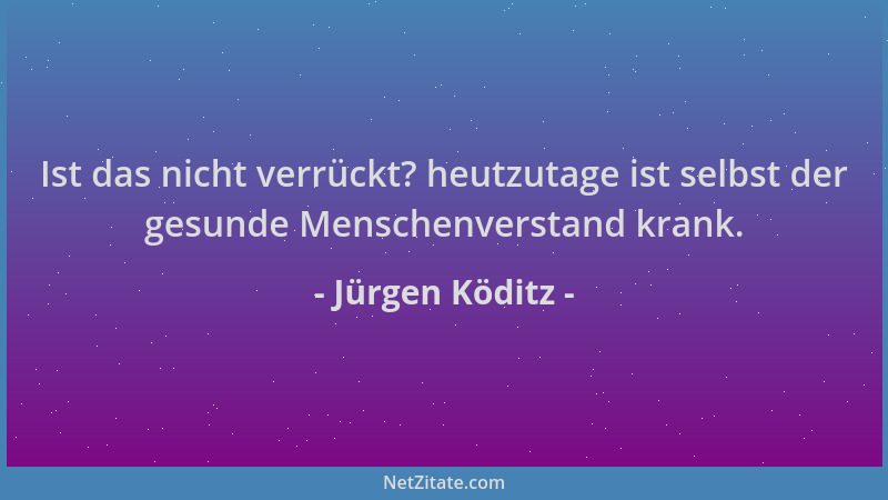 Jürgen Köditz - Ist das nicht verrückt? heutzutage ist selbst der gesunde Menschenverstand krank....