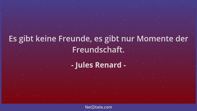 Jules Renard - Es gibt keine Freunde, es gibt nur Momente der Freundschaft....
