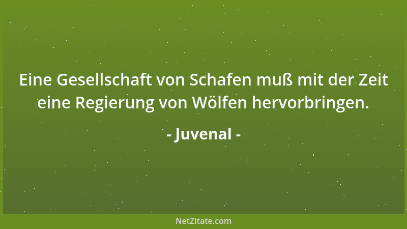 Juvenal - Eine Gesellschaft von Schafen muß mit der Zeit eine Regierung von Wölfen hervorbringen....