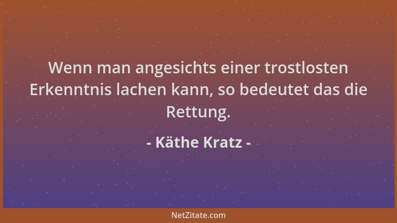 Käthe Kratz - Wenn man angesichts einer trostlosten Erkenntnis lachen kann, so bedeutet das die Rettung....