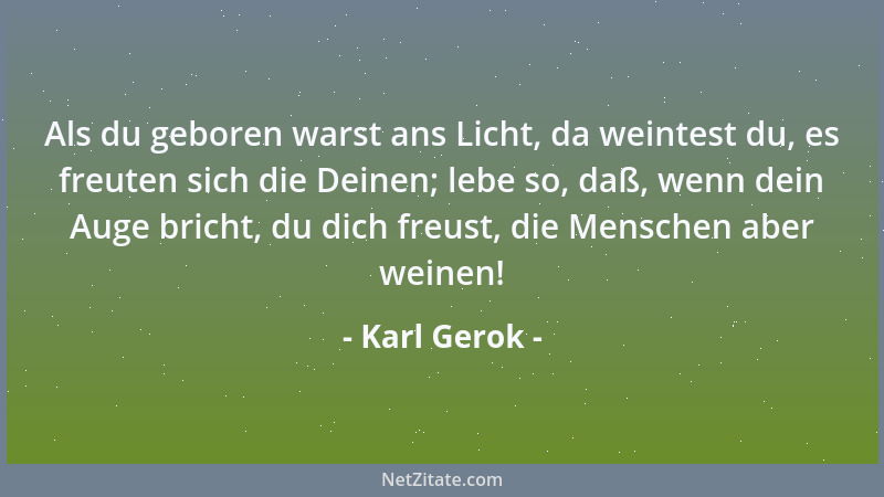 Karl Gerok - Als du geboren warst ans Licht, da weintest du, es freuten sich die Deinen; lebe so, daß, wenn dein Auge brich...