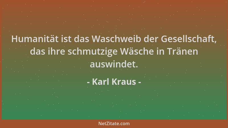 Karl Kraus - Humanität ist das Waschweib der Gesellschaft, das ihre schmutzige Wäsche in Tränen auswindet....