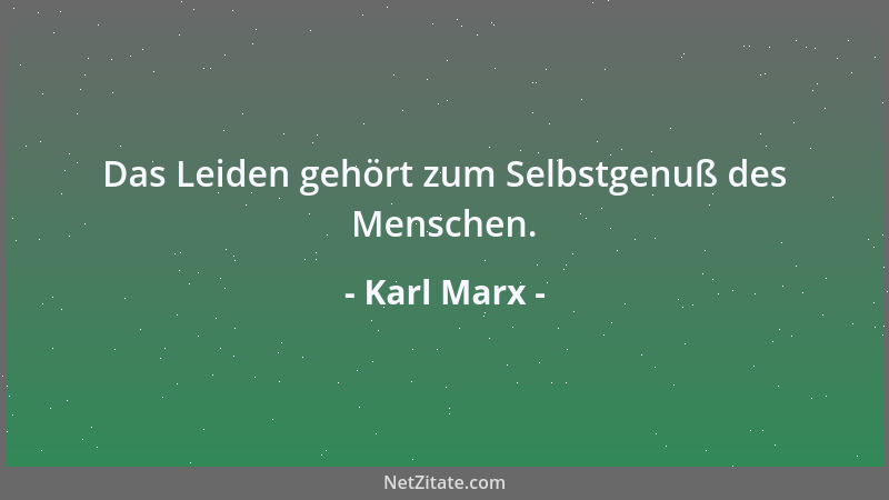 Karl Marx - Das Leiden gehört zum Selbstgenuß des Menschen....