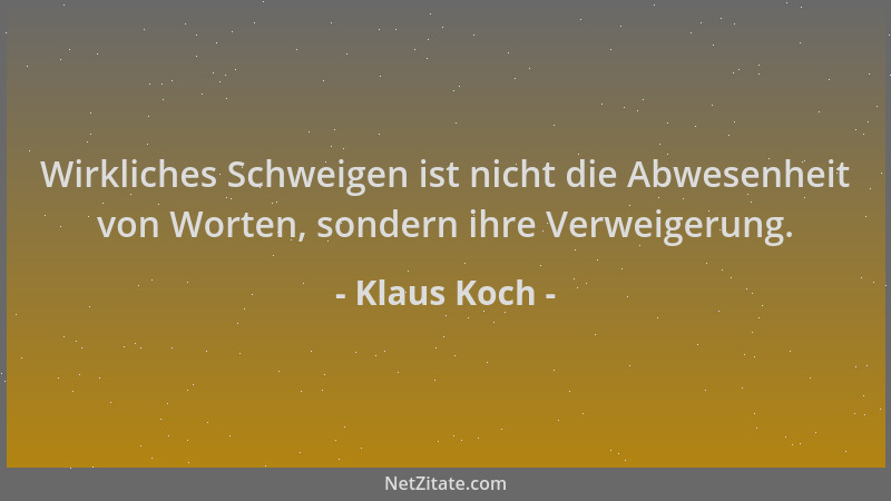 Klaus Koch - Wirkliches Schweigen ist nicht die Abwesenheit von Worten, sondern ihre Verweigerung....