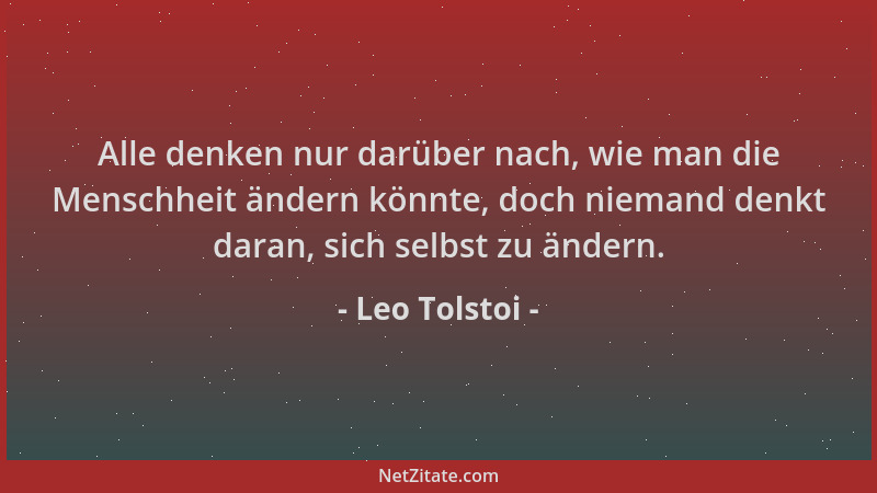 Leo Tolstoi - Alle denken nur darüber nach, wie man die Menschheit ändern könnte, doch niemand denkt daran, sich selbst zu...