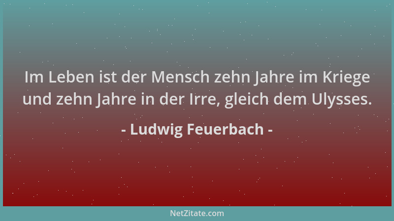 Ludwig Feuerbach - Im Leben ist der Mensch zehn Jahre im Kriege und zehn Jahre in der Irre, gleich dem Ulysses....