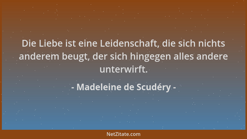 Madeleine de Scudéry - Die Liebe ist eine Leidenschaft, die sich nichts anderem beugt, der sich hingegen alles andere unter...
