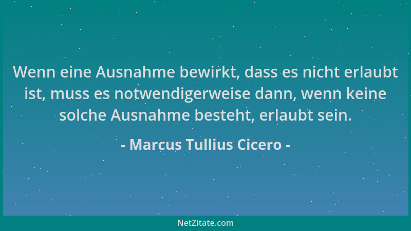 Marcus Tullius Cicero - Wenn eine Ausnahme bewirkt, dass es nicht erlaubt ist, muss es notwendigerweise dann, wenn keine so...