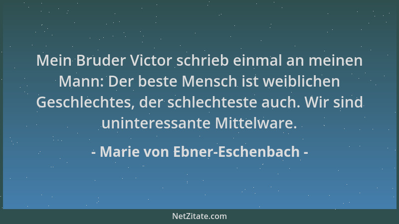 Marie von Ebner-Eschenbach - Mein Bruder Victor schrieb einmal an meinen Mann: Der beste Mensch ist weiblichen Geschlechtes...