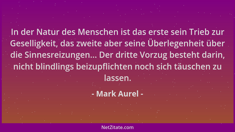 Mark Aurel - In der Natur des Menschen ist das erste sein Trieb zur Geselligkeit, das zweite aber seine Überlegenheit über...