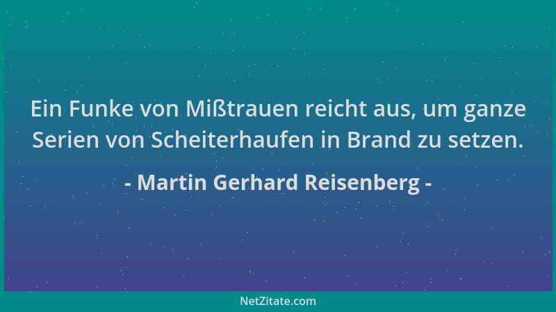 Martin Gerhard Reisenberg - Ein Funke von Mißtrauen reicht aus, um ganze Serien von Scheiterhaufen in Brand zu setzen....