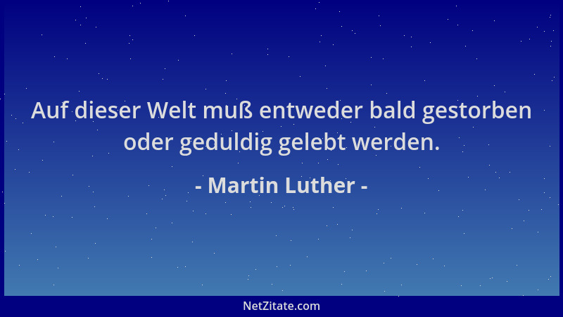 Martin Luther - Auf dieser Welt muß entweder bald gestorben oder geduldig gelebt werden....