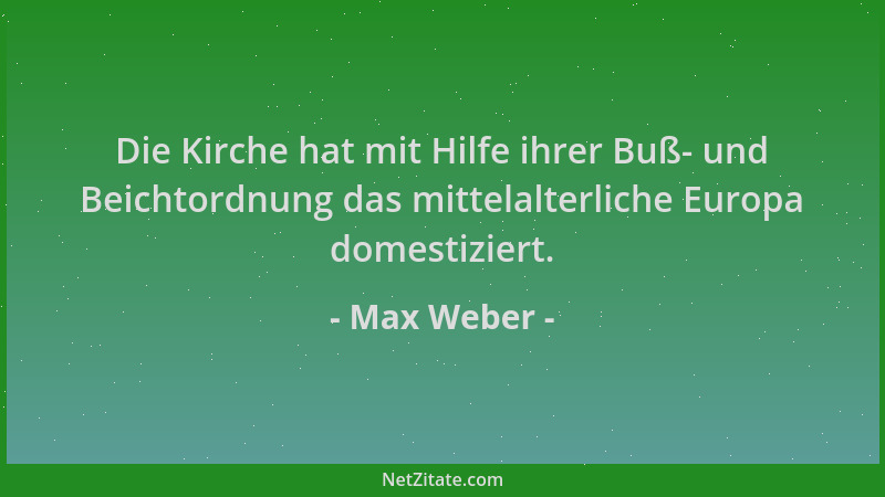 Max Weber - Die Kirche hat mit Hilfe ihrer Buß- und Beichtordnung das mittelalterliche Europa domestiziert....