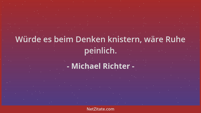 Michael Richter - Würde es beim Denken knistern, wäre Ruhe peinlich....